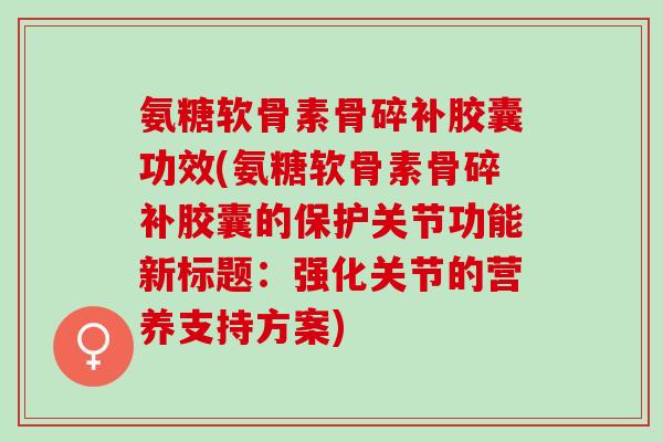 氨糖软骨素骨碎补胶囊功效(氨糖软骨素骨碎补胶囊的保护关节功能新标题：强化关节的营养支持方案)