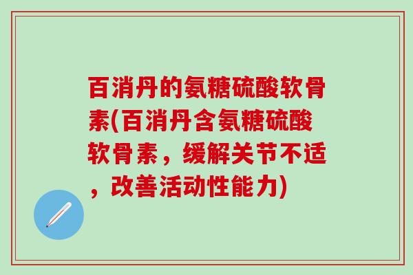 百消丹的氨糖硫酸软骨素(百消丹含氨糖硫酸软骨素，缓解关节不适，改善活动性能力)