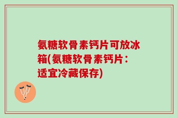 氨糖软骨素钙片可放冰箱(氨糖软骨素钙片：适宜冷藏保存)