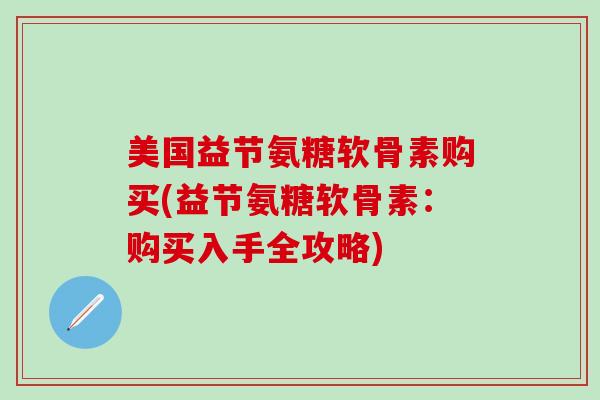 美国益节氨糖软骨素购买(益节氨糖软骨素：购买入手全攻略)