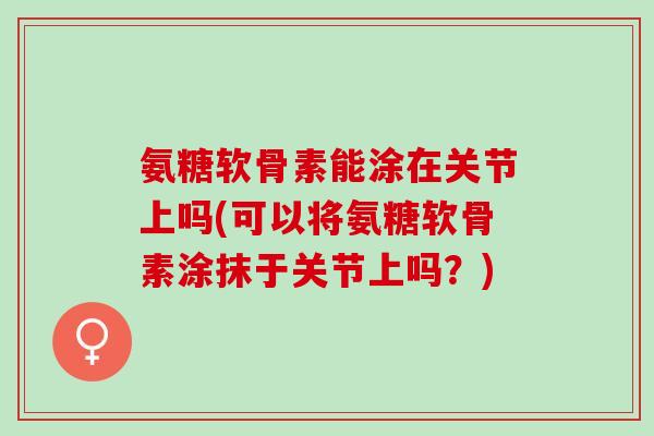 氨糖软骨素能涂在关节上吗(可以将氨糖软骨素涂抹于关节上吗？)