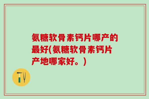 氨糖软骨素钙片哪产的最好(氨糖软骨素钙片产地哪家好。)