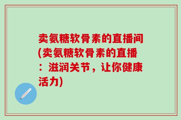 卖氨糖软骨素的直播间(卖氨糖软骨素的直播：滋润关节，让你健康活力)
