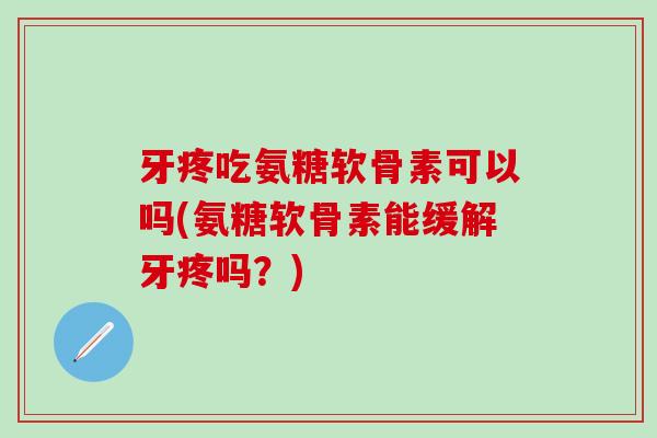 牙疼吃氨糖软骨素可以吗(氨糖软骨素能缓解牙疼吗？)