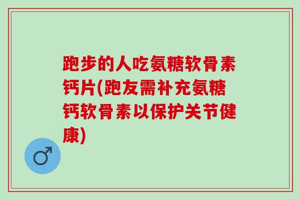 跑步的人吃氨糖软骨素钙片(跑友需补充氨糖钙软骨素以保护关节健康)