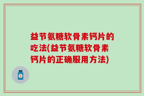 益节氨糖软骨素钙片的吃法(益节氨糖软骨素钙片的正确服用方法)