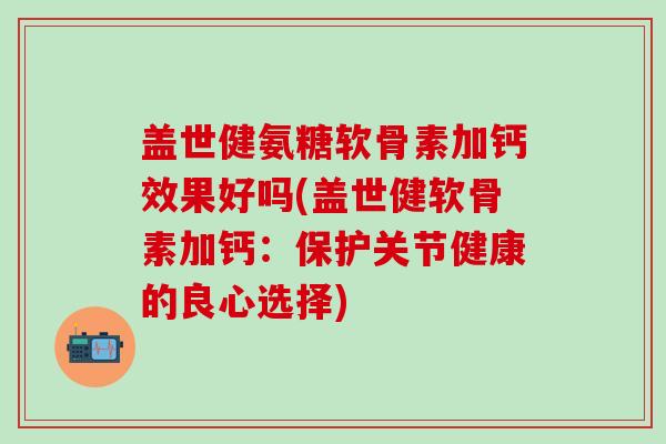 盖世健氨糖软骨素加钙效果好吗(盖世健软骨素加钙:保护关节健康的良心选择) 盖世健氨糖软骨素加钙效果好吗(盖世健软骨素加钙:保护关节健康的良心选择)