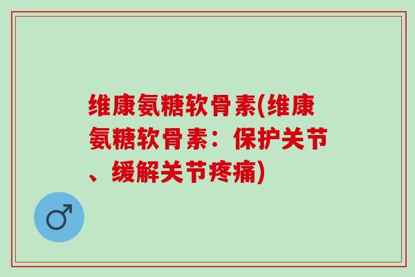 维康氨糖软骨素(维康氨糖软骨素：保护关节、缓解关节疼痛)