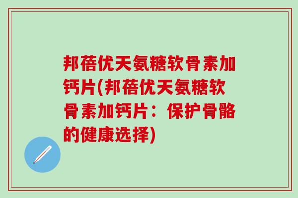 邦蓓优天氨糖软骨素加钙片(邦蓓优天氨糖软骨素加钙片：保护骨骼的健康选择)