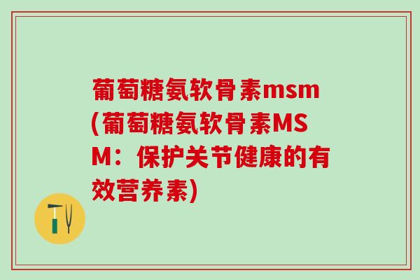 葡萄糖氨软骨素msm(葡萄糖氨软骨素MSM：保护关节健康的有效营养素)