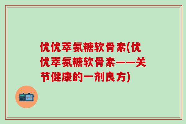 优优萃氨糖软骨素(优优萃氨糖软骨素——关节健康的一剂良方)