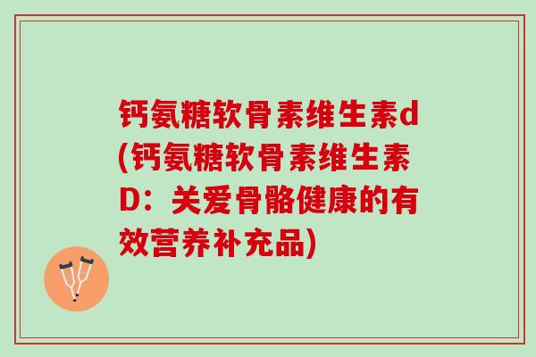 钙氨糖软骨素维生素d(钙氨糖软骨素维生素D：关爱骨骼健康的有效营养补充品)