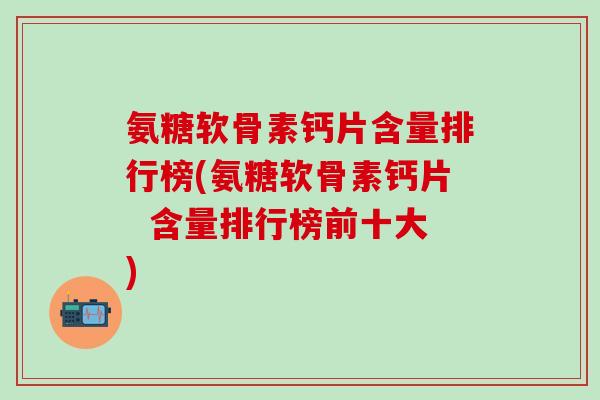 氨糖软骨素钙片含量排行榜(氨糖软骨素钙片  含量排行榜前十大)