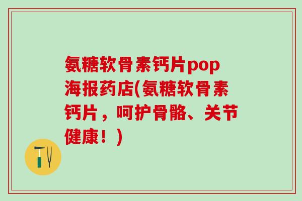氨糖软骨素钙片pop海报药店(氨糖软骨素钙片，呵护骨骼、关节健康！)