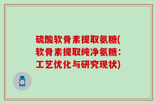 硫酸软骨素提取氨糖(软骨素提取纯净氨糖：工艺优化与研究现状)