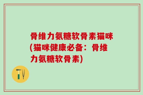 骨维力氨糖软骨素猫咪(猫咪健康必备：骨维力氨糖软骨素)