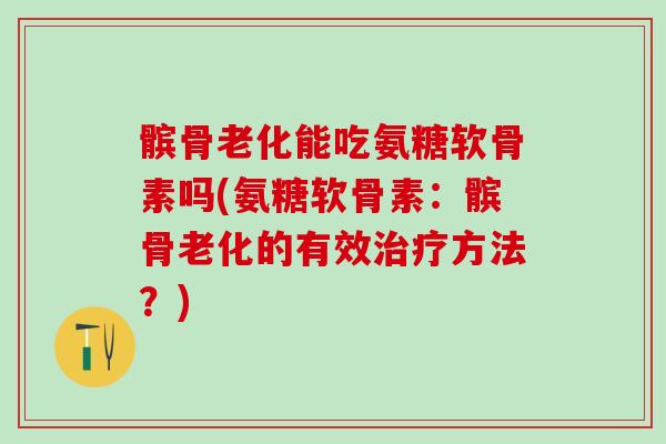 髌骨老化能吃氨糖软骨素吗(氨糖软骨素：髌骨老化的有效治疗方法？)