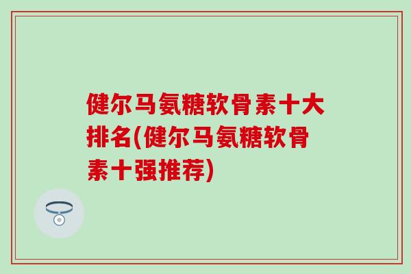 健尔马氨糖软骨素十大排名(健尔马氨糖软骨素十强推荐)