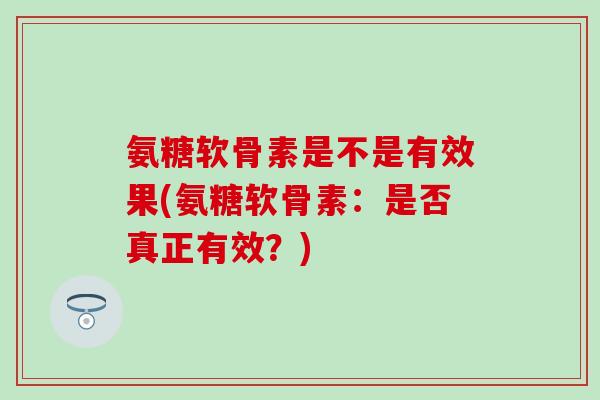 氨糖软骨素是不是有效果(氨糖软骨素：是否真正有效？)