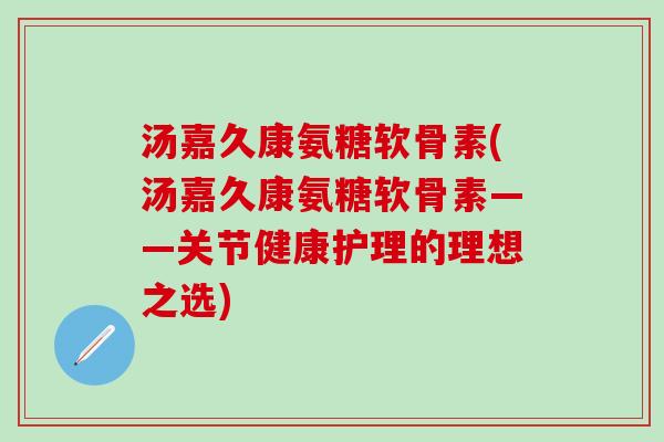 汤嘉久康氨糖软骨素(汤嘉久康氨糖软骨素——关节健康护理的理想之选)