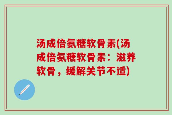 汤成倍氨糖软骨素(汤成倍氨糖软骨素：滋养软骨，缓解关节不适)
