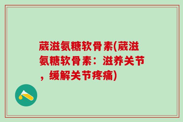 葳滋氨糖软骨素(葳滋氨糖软骨素：滋养关节，缓解关节)