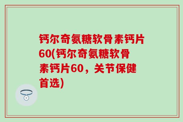 钙尔奇氨糖软骨素钙片60(钙尔奇氨糖软骨素钙片60，关节保健首选)