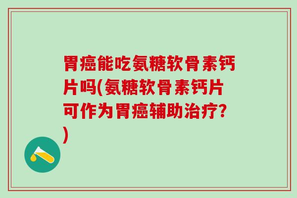 胃癌能吃氨糖软骨素钙片吗(氨糖软骨素钙片可作为胃癌辅助治疗？)