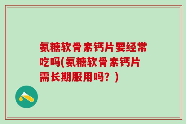 氨糖软骨素钙片要经常吃吗(氨糖软骨素钙片需长期服用吗？)