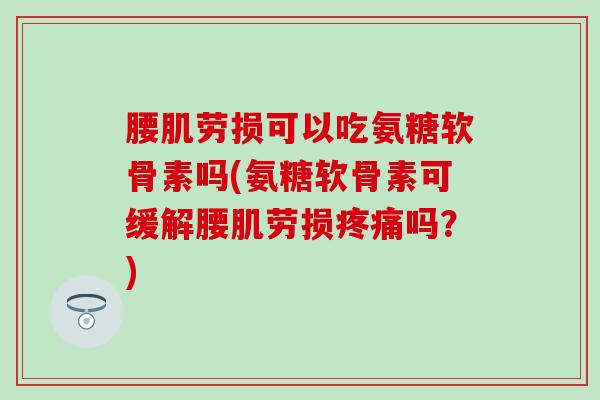 腰肌劳损可以吃氨糖软骨素吗(氨糖软骨素可缓解腰肌劳损吗？)