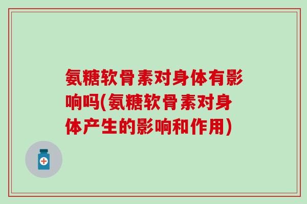 氨糖软骨素对身体有影响吗(氨糖软骨素对身体产生的影响和作用)