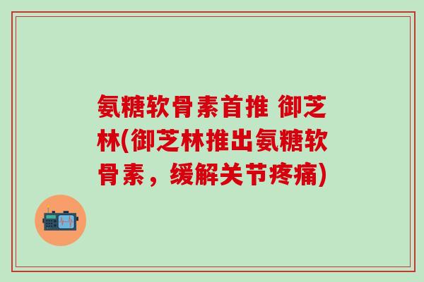 氨糖软骨素首推 御芝林(御芝林推出氨糖软骨素，缓解关节疼痛)