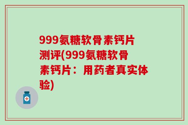 999氨糖软骨素钙片测评(999氨糖软骨素钙片：用药者真实体验)