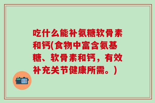 吃什么能补氨糖软骨素和钙(食物中富含氨基糖、软骨素和钙，有效补充关节健康所需。)