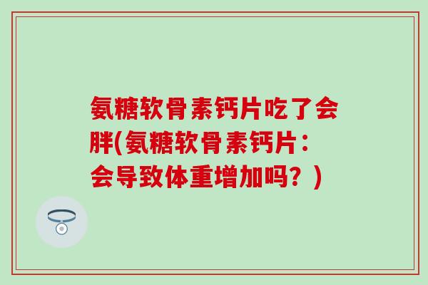 氨糖软骨素钙片吃了会胖(氨糖软骨素钙片：会导致体重增加吗？)
