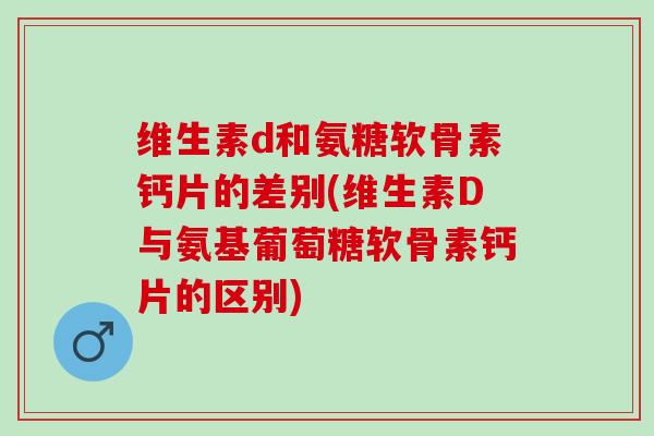 维生素d和氨糖软骨素钙片的差别(维生素D与氨基葡萄糖软骨素钙片的区别)