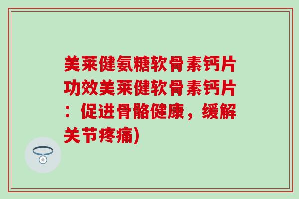 美莱健氨糖软骨素钙片功效美莱健软骨素钙片：促进骨骼健康，缓解关节疼痛)