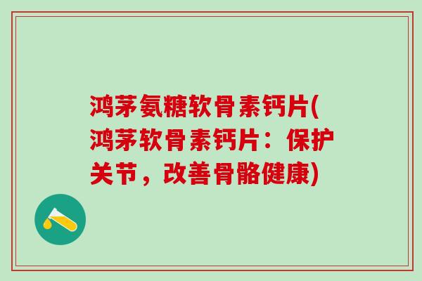 鸿茅氨糖软骨素钙片(鸿茅软骨素钙片：保护关节，改善骨骼健康)