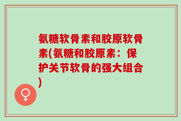 氨糖软骨素和胶原软骨素(氨糖和胶原素：保护关节软骨的强大组合)