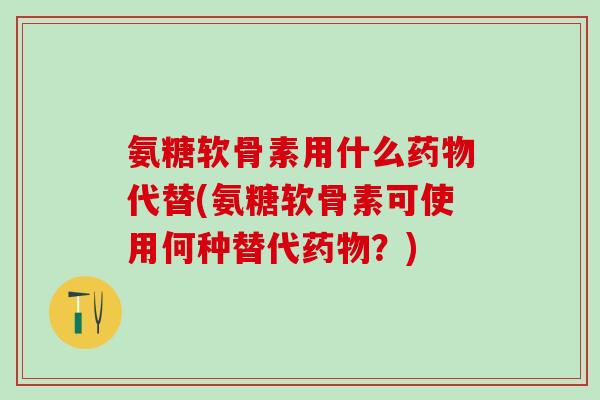 氨糖软骨素用什么药物代替(氨糖软骨素可使用何种替代药物？)