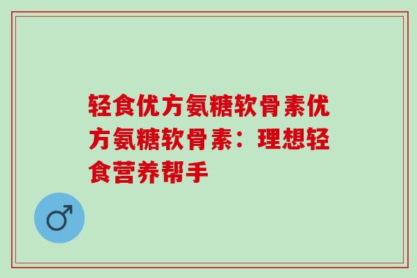 轻食优方氨糖软骨素优方氨糖软骨素：理想轻食营养帮手