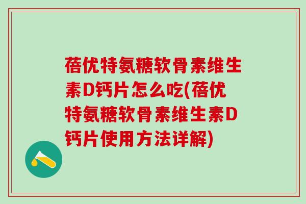 蓓优特氨糖软骨素维生素D钙片怎么吃(蓓优特氨糖软骨素维生素D钙片使用方法详解)