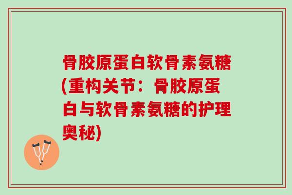 骨胶原蛋白软骨素氨糖(重构关节：骨胶原蛋白与软骨素氨糖的护理奥秘)