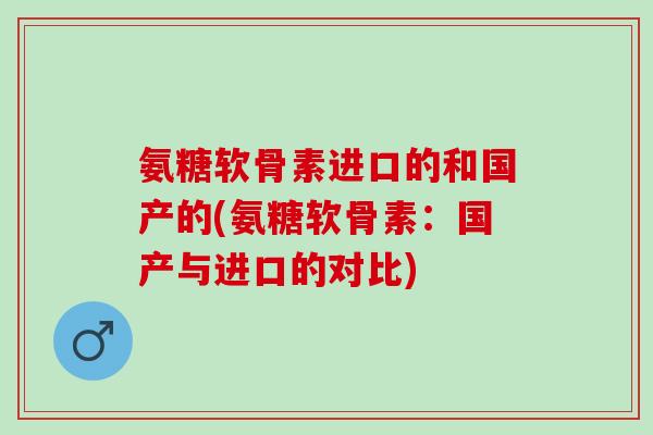 氨糖软骨素进口的和国产的(氨糖软骨素：国产与进口的对比)