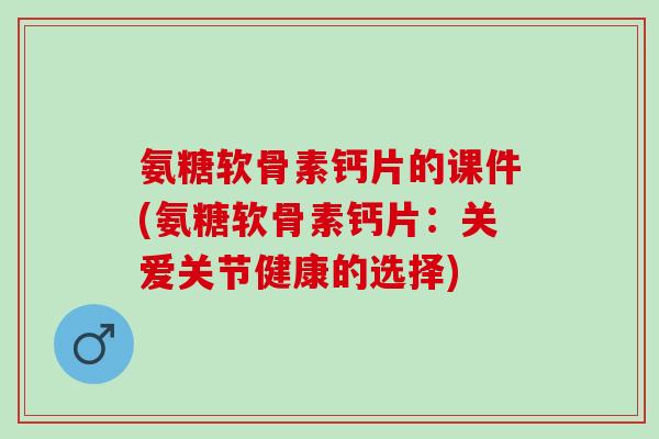 氨糖软骨素钙片的课件(氨糖软骨素钙片：关爱关节健康的选择)