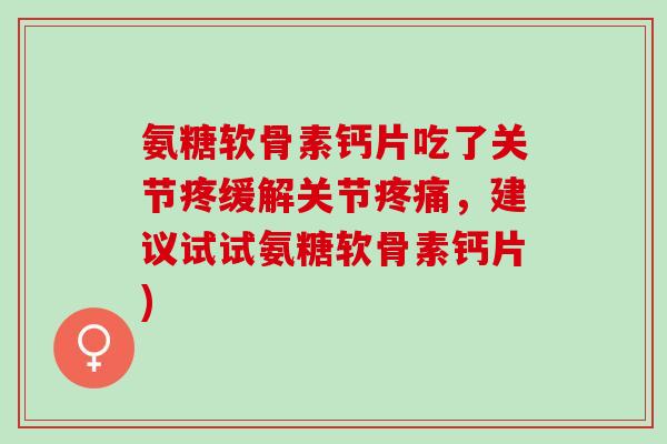 氨糖软骨素钙片吃了关节疼缓解关节,建议试试氨糖软骨素钙片) 氨糖软骨素钙片吃了关节疼缓解关节,建议试试氨糖软骨素钙片)