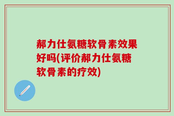 郝力仕氨糖软骨素效果好吗(评价郝力仕氨糖软骨素的疗效)