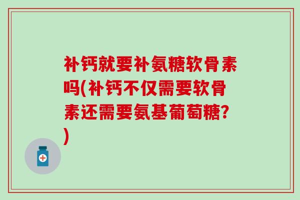补钙就要补氨糖软骨素吗(补钙不仅需要软骨素还需要氨基葡萄糖？)