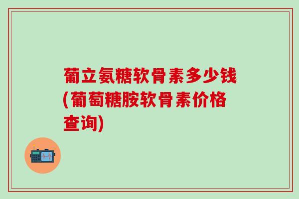 葡立氨糖软骨素多少钱(葡萄糖胺软骨素价格查询)