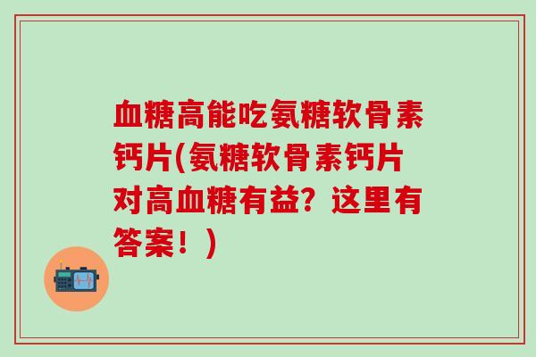 高能吃氨糖软骨素钙片(氨糖软骨素钙片对高有益？这里有答案！)